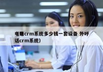 电销crm系统多少钱一套设备 外呼
（电话crm系统）