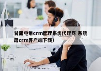 甘肃电销crm管理系统代理商 系统
（甘肃crm客户端下载）