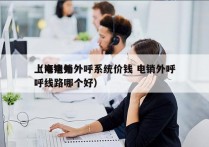 上海电销外呼系统价钱 电销外呼
（电销外呼线路哪个好）