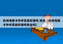 杭州电销卡外呼系统好用吗 排名（杭州电销卡外呼系统好用吗安全吗）