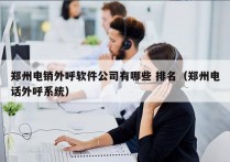 郑州电销外呼软件公司有哪些 排名（郑州电话外呼系统）