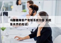 乌鲁木齐客户电销系统价格 系统
（新疆乌鲁木齐的电话）