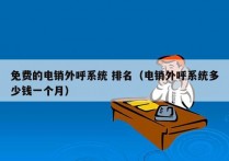 免费的电销外呼系统 排名（电销外呼系统多少钱一个月）