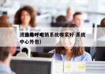 济南外呼电销系统哪家好 系统
（济南呼叫中心外包）