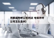 开移动外呼公司利润 电销外呼
（移动外呼公司怎么盈利）