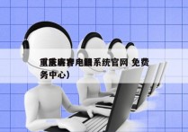 重庆客户电销系统官网 免费
（重庆客户服务中心）