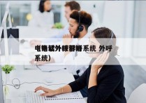 电销软外拨群呼系统 外呼
（电话外呼营销系统）