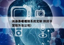 长沙外呼电销系统定制 防封卡
（长沙电话营销外包公司）