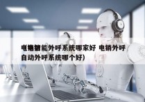 电销智能外呼系统哪家好 电销外呼
（电销自动外呼系统哪个好）