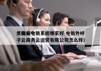 贵阳云电销系统哪家好 电销外呼
（贵州电子云商务云运营有限公司怎么样）