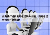 能免费打通拉黑的电话软件 排名（网络电话呼叫软件免费版）