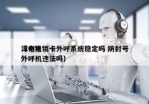 漳州电销卡外呼系统稳定吗 防封号
（电销外呼机违法吗）