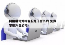 网络公司外呼客服是干什么的 免费
（网络客服外包公司）