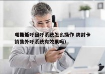 电销外呼回呼系统怎么操作 防封卡
（电话销售外呼系统有效果吗）