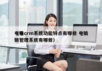 电销crm系统功能特点有哪些 电销
（电销管理系统有哪些）