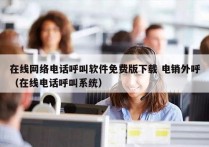 在线网络电话呼叫软件免费版下载 电销外呼
（在线电话呼叫系统）