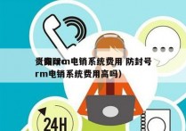 贵阳crm电销系统费用 防封号
（贵阳crm电销系统费用高吗）