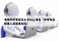 电销外呼系统怎么卡bug 排名（外呼电话销售人员销售技巧）