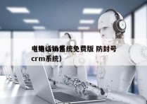 电销crm系统免费版 防封号
（电话销售crm系统）