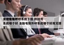 金招电销外呼系统下载 防封号
（电销外呼系统哪个好 金融电销外呼系统哪个好用又便宜）