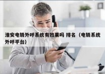 淮安电销外呼系统有效果吗 排名（电销系统外呼平台）