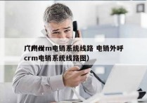 广州crm电销系统线路 电销外呼
（广州crm电销系统线路图）