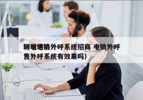 聊城电销外呼系统招商 电销外呼
（电话销售外呼系统有效果吗）