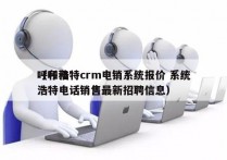 呼和浩特crm电销系统报价 系统
（呼和浩特电话销售最新招聘信息）