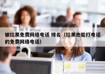 被拉黑免费网络电话 排名（拉黑也能打电话的免费网络电话）