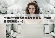 电销crm管理系统哪家专业 排名（电话销售管理系统crm）