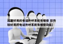 比较好用的电话外呼系统有哪些 软件
（比较好用的电话外呼系统有哪些功能）