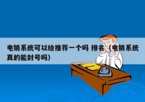 电销系统可以给推荐一个吗 排名（电销系统真的能封号吗）