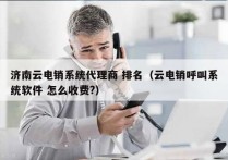 济南云电销系统代理商 排名（云电销呼叫系统软件 怎么收费?）