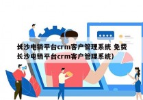 长沙电销平台crm客户管理系统 免费
（长沙电销平台crm客户管理系统）