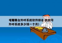 电销平台外呼系统软件排名 防封号
（电销外呼系统多少钱一个月）