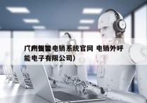 广州智能电销系统官网 电销外呼
（广州智能电子有限公司）