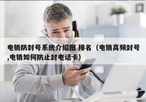 电销防封号系统介绍图 排名（电销高频封号,电销如何防止封电话卡）