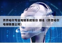 齐齐哈尔专业电销系统报价 排名（齐齐哈尔电梯销售公司）