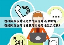 在线网页版电话免费打网络电话 防封号
（在线网页版电话免费打网络电话怎么收费）