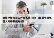 鹤壁电销机器人外呼系统 排名（鹤壁电销机器人外呼系统维修）