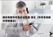 潍坊电销外呼系统运营商 排名（外呼系统解决电销痛点）