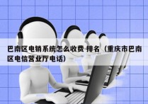 巴南区电销系统怎么收费 排名（重庆市巴南区电信营业厅电话）