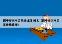 西宁呼叫电销系统线路 排名（西宁呼叫电销系统线路图）