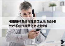 电销外呼系统代理费怎么收 防封卡
（电销外呼系统代理费怎么收取的）