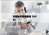 电销外呼系统费用 外呼
（电销外呼系统开发）