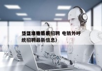 垫江电销系统招聘 电销外呼
（垫江电销系统招聘最新信息）