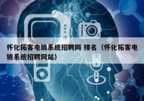 怀化拓客电销系统招聘网 排名（怀化拓客电销系统招聘网站）