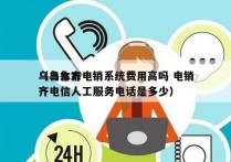 乌鲁木齐电销系统费用高吗 电销
（乌鲁木齐电信人工服务电话是多少）