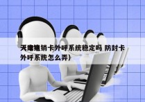 天津电销卡外呼系统稳定吗 防封卡
（电销外呼系统怎么弄）