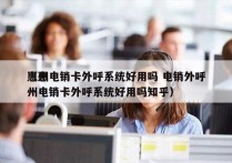 惠州电销卡外呼系统好用吗 电销外呼
（惠州电销卡外呼系统好用吗知乎）